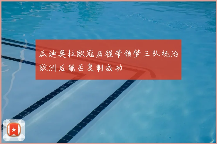 瓜迪奥拉欧冠历程带领梦三队统治欧洲后能否复制成功