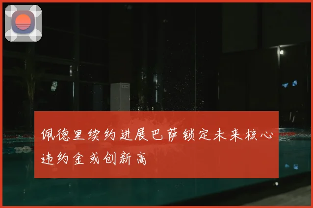 佩德里续约进展巴萨锁定未来核心违约金或创新高