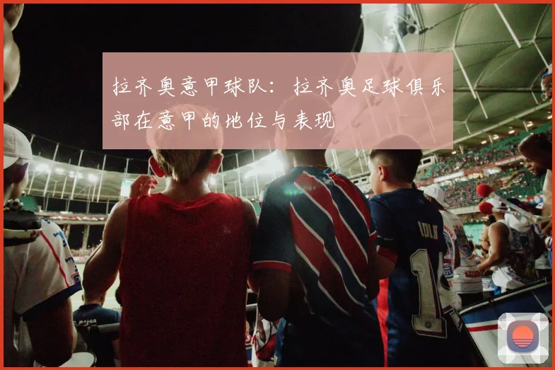 拉齐奥意甲球队：拉齐奥足球俱乐部在意甲的地位与表现