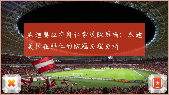 瓜迪奥拉在拜仁拿过欧冠吗:瓜迪奥拉在拜仁的欧冠历程分析