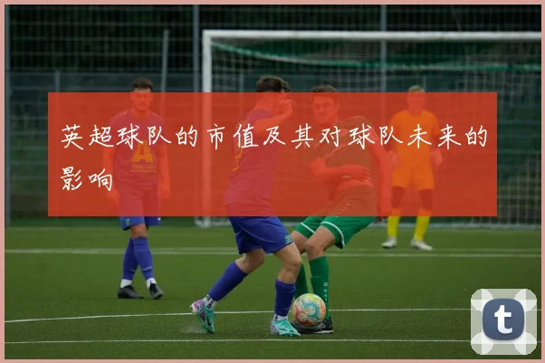 英超球队的市值及其对球队未来的影响