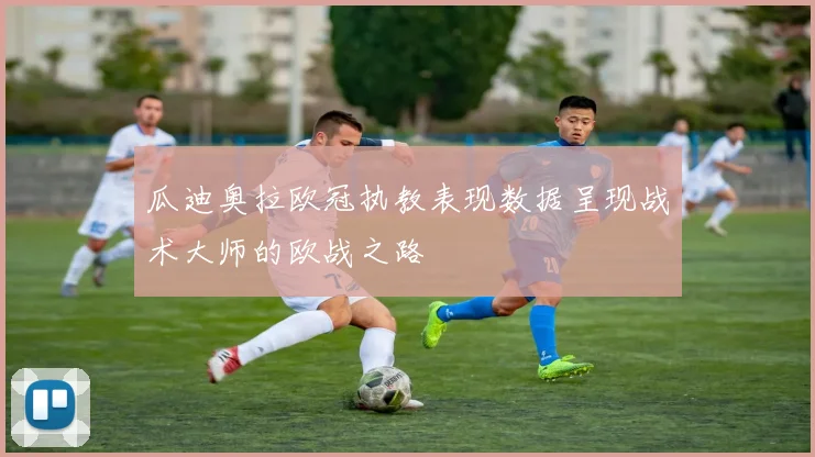 瓜迪奥拉欧冠执教表现数据呈现战术大师的欧战之路