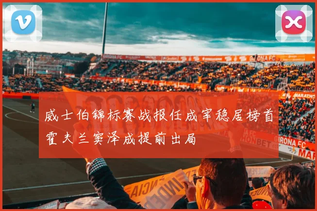 威士伯锦标赛战报任成宰稳居榜首霍夫兰窦泽成提前出局