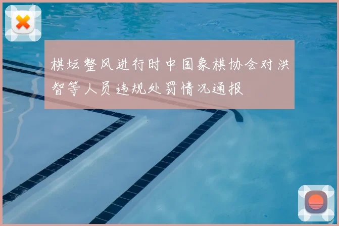 棋坛整风进行时中国象棋协会对洪智等人员违规处罚情况通报